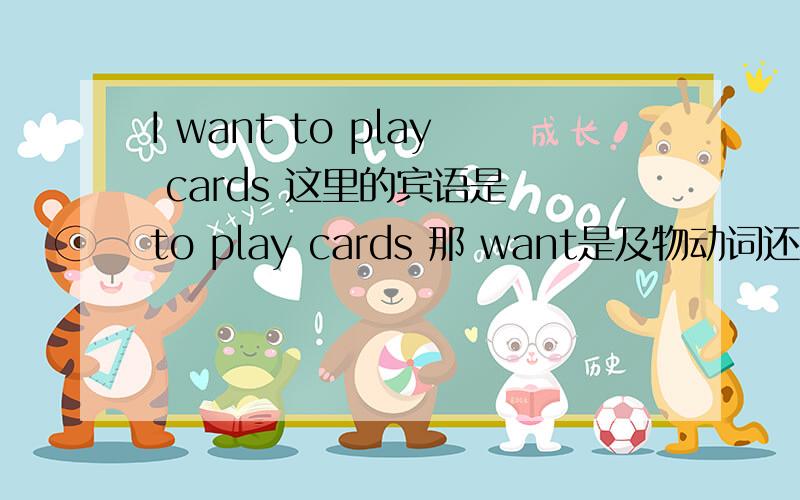 I want to play cards 这里的宾语是 to play cards 那 want是及物动词还是不及物动词