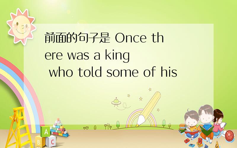 前面的句子是 Once there was a king who told some of his