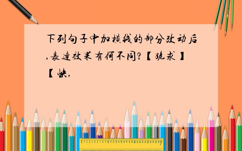 下列句子中加横线的部分改动后,表达效果有何不同?【跪求】【快,