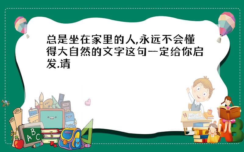 总是坐在家里的人,永远不会懂得大自然的文字这句一定给你启发.请