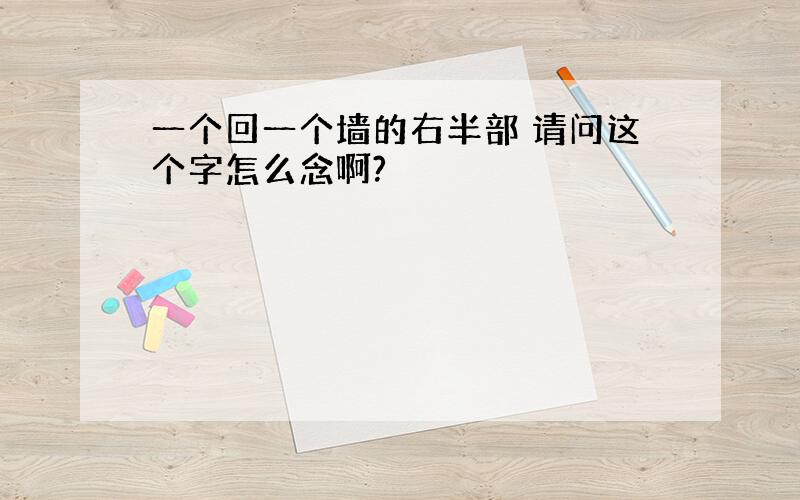 一个回一个墙的右半部 请问这个字怎么念啊?