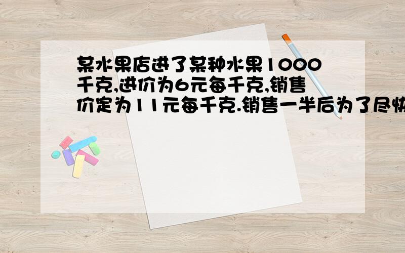 某水果店进了某种水果1000千克,进价为6元每千克,销售价定为11元每千克.销售一半后为了尽快卖完,准备打折出售.如果要