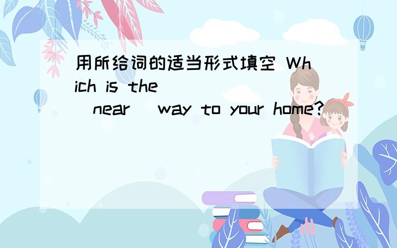 用所给词的适当形式填空 Which is the ___(near) way to your home?