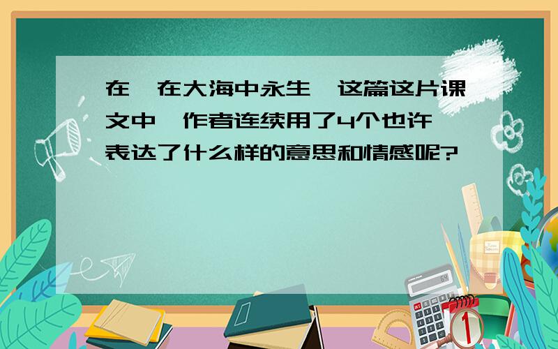 在《在大海中永生》这篇这片课文中,作者连续用了4个也许,表达了什么样的意思和情感呢?