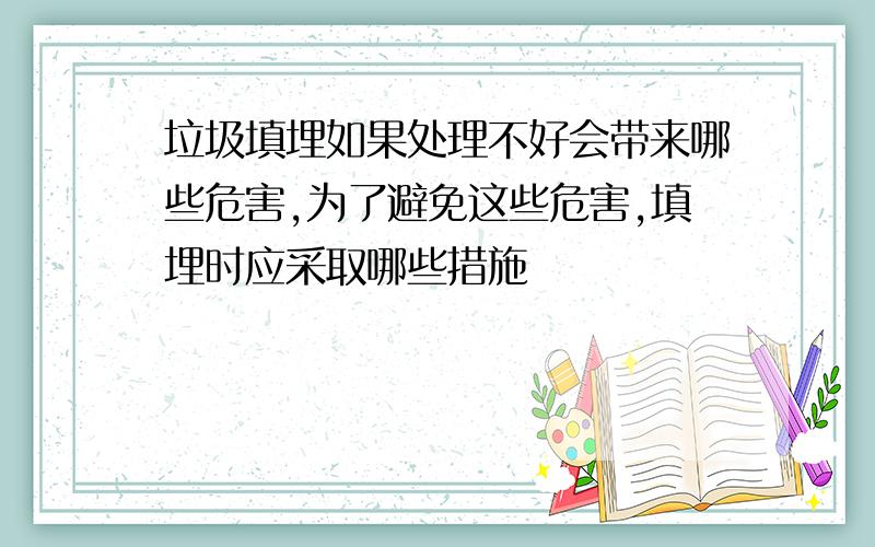 垃圾填埋如果处理不好会带来哪些危害,为了避免这些危害,填埋时应采取哪些措施