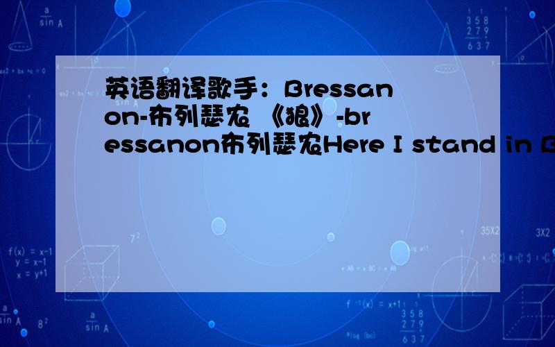 英语翻译歌手：Bressanon-布列瑟农 《狼》-bressanon布列瑟农Here I stand in Bress