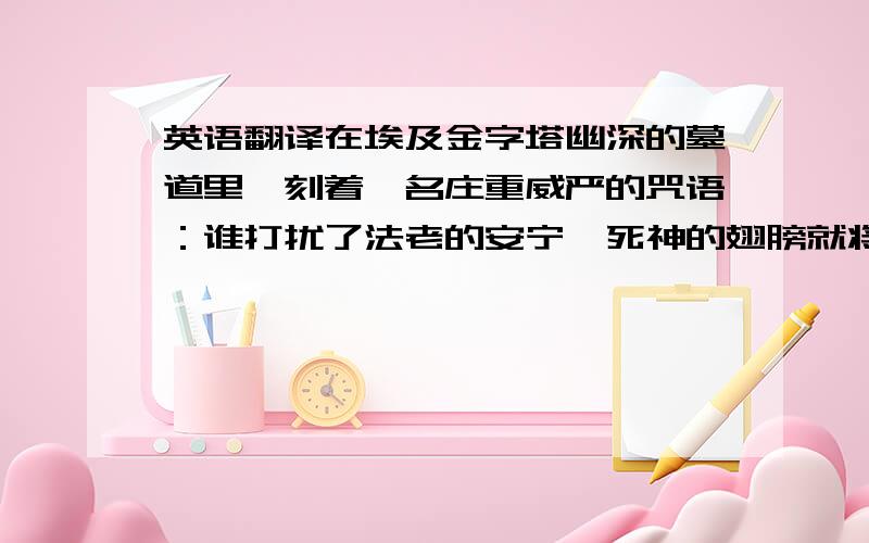 英语翻译在埃及金字塔幽深的墓道里,刻着一名庄重威严的咒语：谁打扰了法老的安宁,死神的翅膀就将降临在他头上.人们曾经以为,