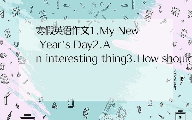 寒假英语作文1.My New Year's Day2.An interesting thing3.How should