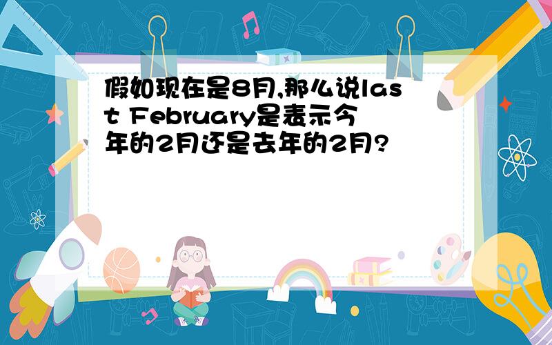 假如现在是8月,那么说last February是表示今年的2月还是去年的2月?