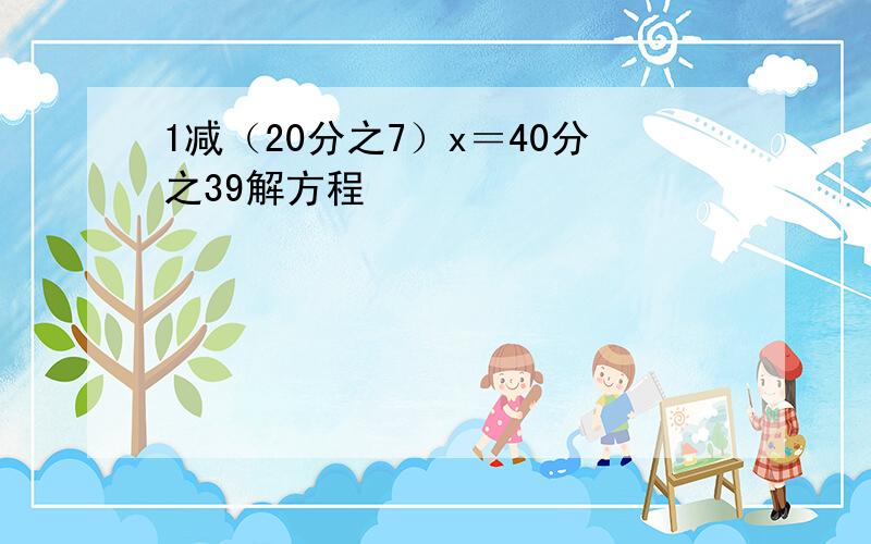 1减（20分之7）x＝40分之39解方程