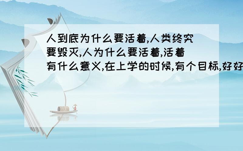 人到底为什么要活着,人类终究要毁灭,人为什么要活着,活着有什么意义,在上学的时候,有个目标,好好上学要考个好的大学,可等