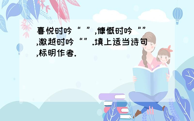 喜悦时吟“ ”,慷慨时吟“”,激越时吟“”.填上适当诗句,标明作者.