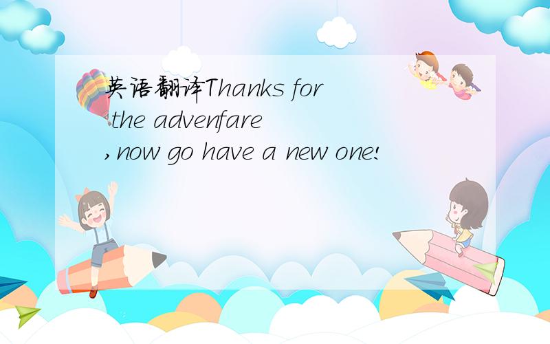 英语翻译Thanks for the advenfare,now go have a new one!