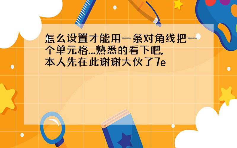 怎么设置才能用一条对角线把一个单元格...熟悉的看下吧,本人先在此谢谢大伙了7e