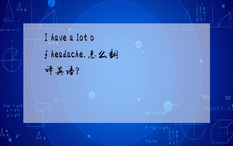 I have a lot of headache.怎么翻译英语?