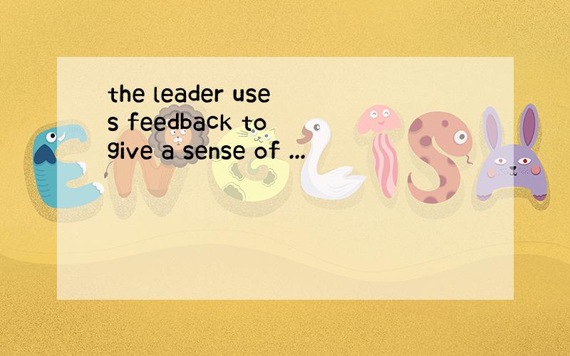 the leader uses feedback to give a sense of ...