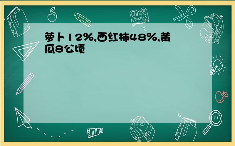 萝卜12％,西红柿48％,黄瓜8公顷