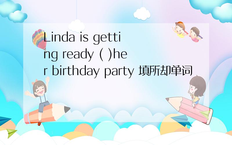 Linda is getting ready ( )her birthday party 填所却单词