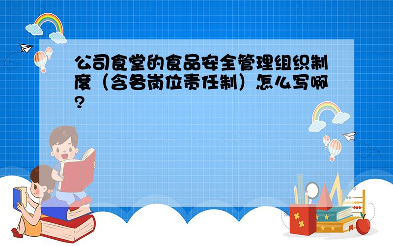 公司食堂的食品安全管理组织制度（含各岗位责任制）怎么写啊?