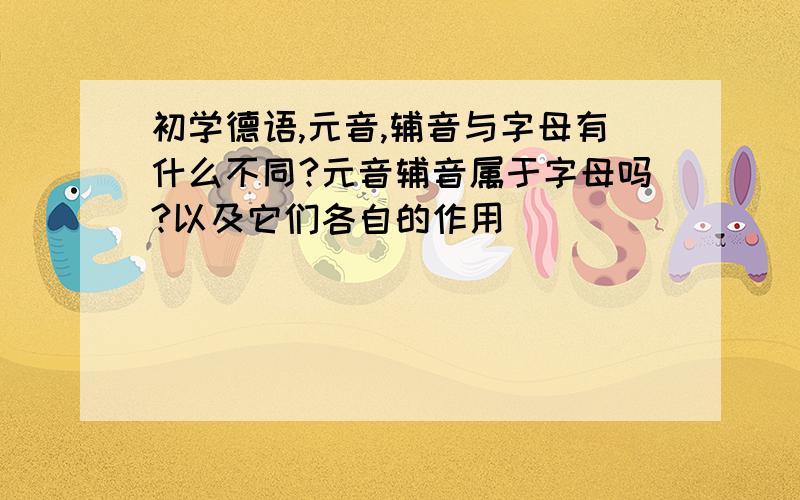 初学德语,元音,辅音与字母有什么不同?元音辅音属于字母吗?以及它们各自的作用