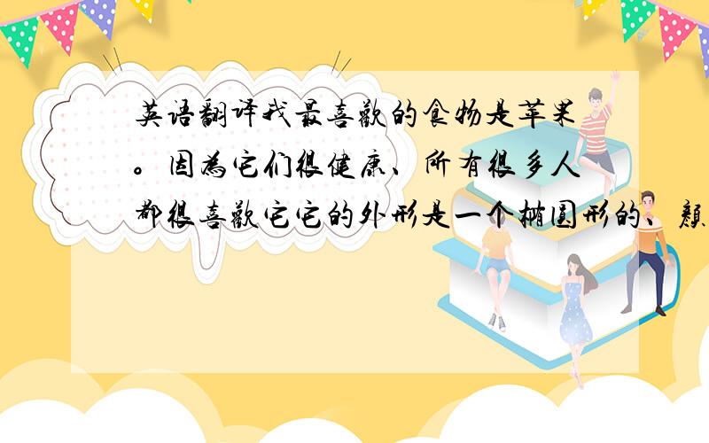 英语翻译我最喜欢的食物是苹果。因为它们很健康、所有很多人都很喜欢它它的外形是一个椭圆形的、颜色则是红的、和青的、它的味道
