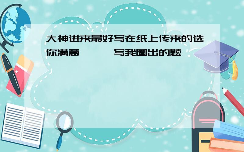 大神进来最好写在纸上传来的选你满意嗷嗷,写我圈出的题