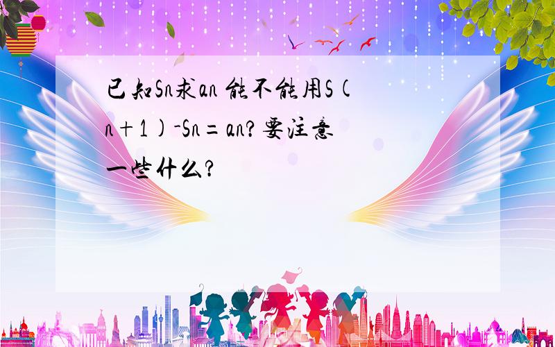 已知Sn求an 能不能用S(n+1)-Sn=an?要注意一些什么?