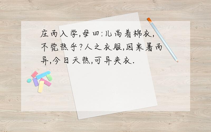 庄而入学,母曰:儿尚着棉衣,不觉热乎?人之衣服,因寒暑而异,今日天热,可异夹衣.