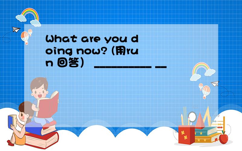 What are you doing now? (用run 回答） __________ __