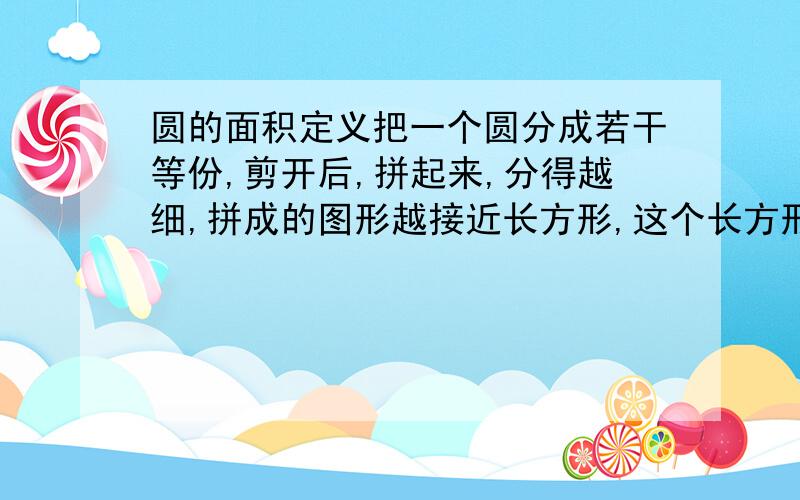 圆的面积定义把一个圆分成若干等份,剪开后,拼起来,分得越细,拼成的图形越接近长方形,这个长方形的长相当于圆周长的（）,长