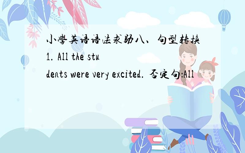 小学英语语法求助八、句型转换1. All the students were very excited. 否定句：All