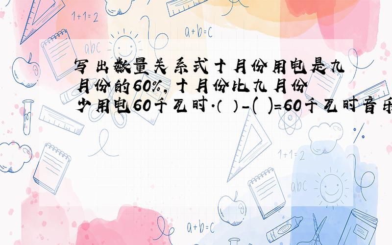 写出数量关系式十月份用电是九月份的60%,十月份比九月份少用电60千瓦时.（ ）-( )=60千瓦时音乐组共90人,女生