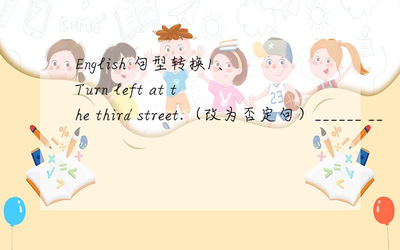 English 句型转换1、Turn left at the third street.（改为否定句）______ __