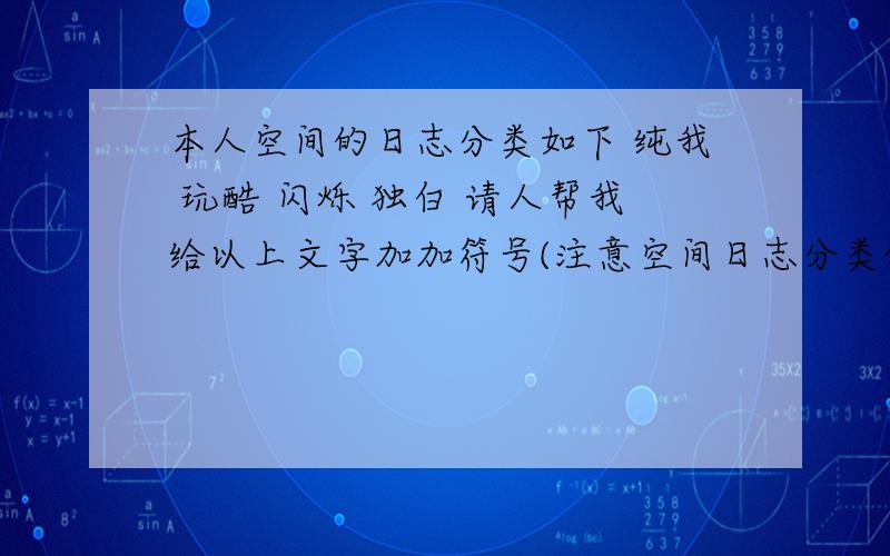 本人空间的日志分类如下 纯我 玩酷 闪烁 独白 请人帮我给以上文字加加符号(注意空间日志分类的长度),修改修改文字都可以