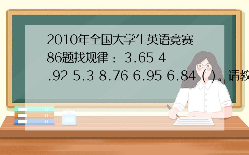 2010年全国大学生英语竞赛86题找规律： 3.65 4.92 5.3 8.76 6.95 6.84 ( )。请教详细思