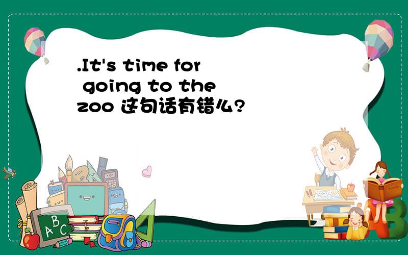 .It's time for going to the zoo 这句话有错么?