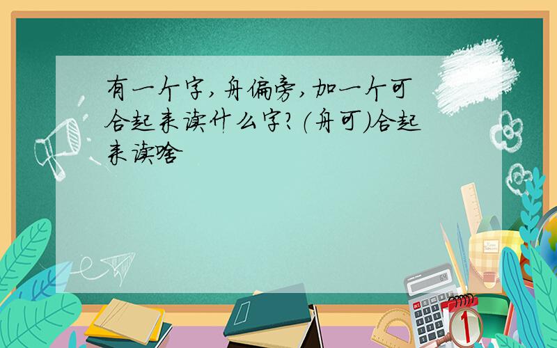 有一个字,舟偏旁,加一个可 合起来读什么字?（舟可）合起来读啥