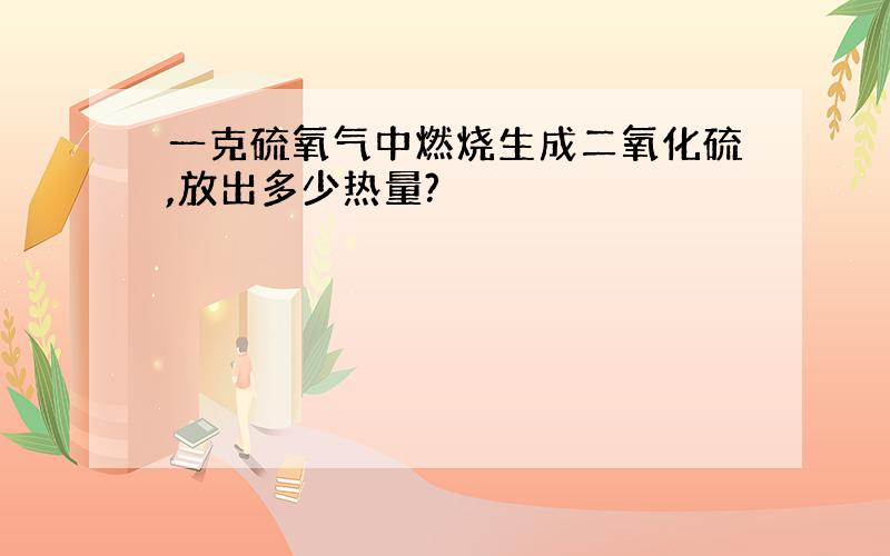 一克硫氧气中燃烧生成二氧化硫,放出多少热量?