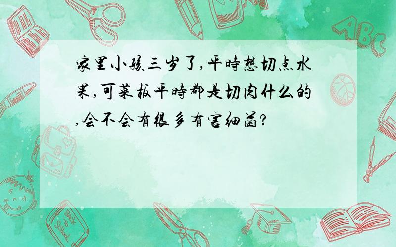 家里小孩三岁了,平时想切点水果,可菜板平时都是切肉什么的,会不会有很多有害细菌?