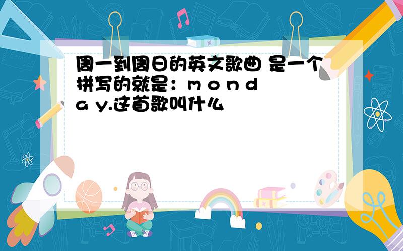 周一到周日的英文歌曲 是一个拼写的就是：m o n d a y.这首歌叫什么