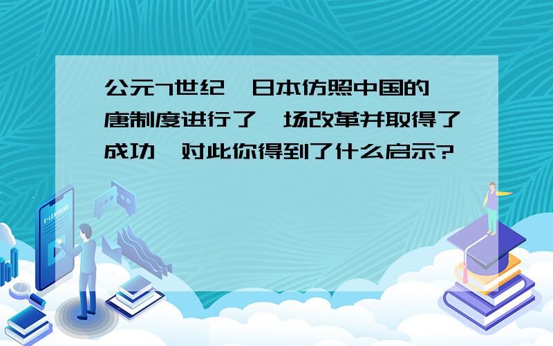 公元7世纪,日本仿照中国的隋唐制度进行了一场改革并取得了成功,对此你得到了什么启示?