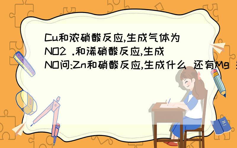 Cu和浓硝酸反应,生成气体为NO2 .和浠硝酸反应,生成NO问:Zn和硝酸反应,生成什么 还有Mg 是不是和金属的化合价