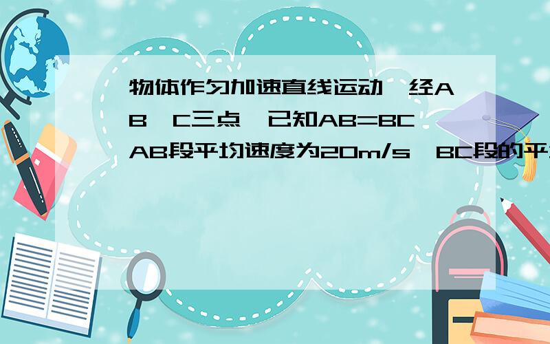 一物体作匀加速直线运动,经A、B、C三点,已知AB=BC,AB段平均速度为20m/s,BC段的平均速度为30m/s,则可