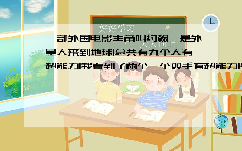 一部外国电影主角叫约翰,是外星人来到地球!总共有九个人有超能力!我看到了两个一个双手有超能力!另外一个女的速度特快用的都