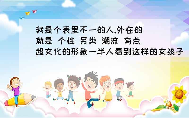 我是个表里不一的人.外在的 就是 个性 另类 潮流 有点超女化的形象一半人看到这样的女孩子 一般都会认为 很疯 很江湖的