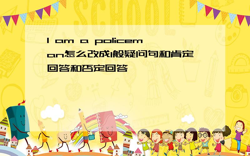 I am a policeman怎么改成1般疑问句和肯定回答和否定回答