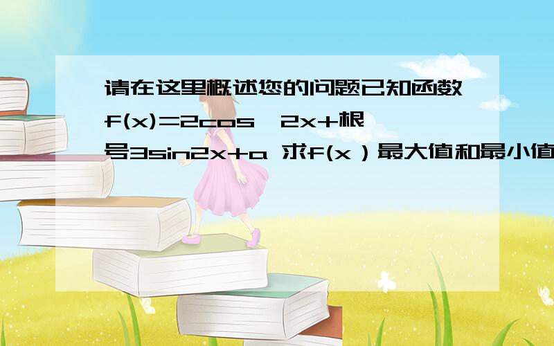 请在这里概述您的问题已知函数f(x)=2cos^2x+根号3sin2x+a 求f(x）最大值和最小值 求实数a的最小值