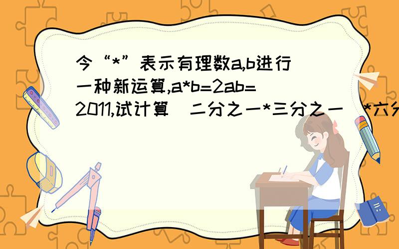 今“*”表示有理数a,b进行一种新运算,a*b=2ab=2011,试计算（二分之一*三分之一）*六分之一的值为（ ）