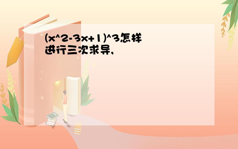 (x^2-3x+1)^3怎样进行三次求导,