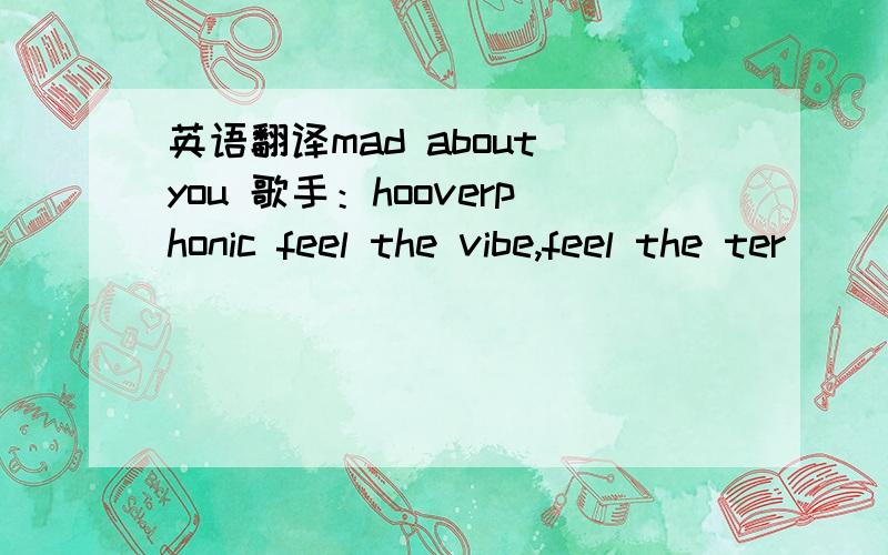 英语翻译mad about you 歌手：hooverphonic feel the vibe,feel the ter